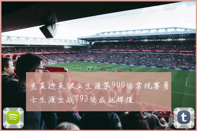 克莱迎来职业生涯第900场常规赛勇士生涯出战793场成就辉煌