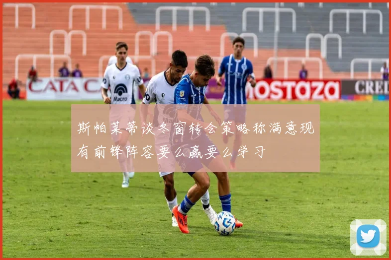 斯帕莱蒂谈冬窗转会策略称满意现有前锋阵容要么赢要么学习