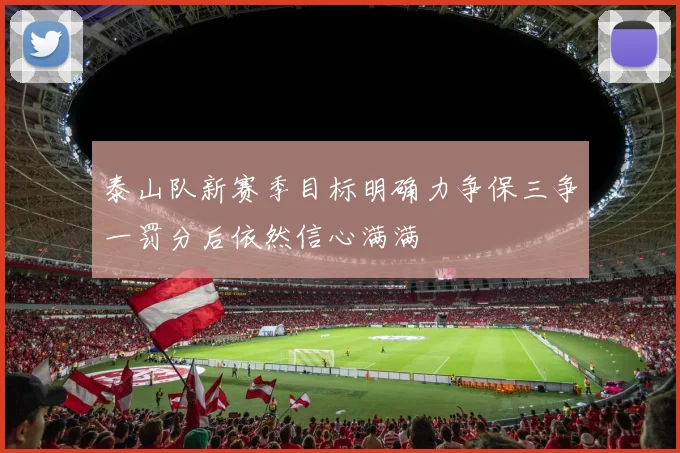 泰山队新赛季目标明确力争保三争一罚分后依然信心满满