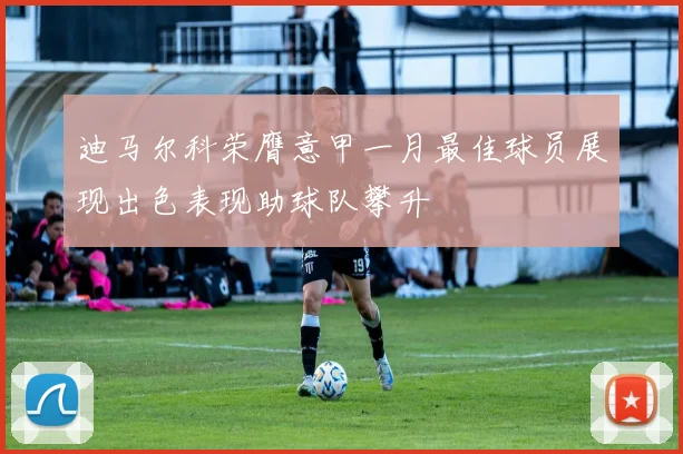 迪马尔科荣膺意甲一月最佳球员展现出色表现助球队攀升
