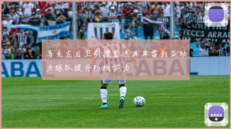 马竞左后卫引援首选库库雷利亚助力球队提升防线实力
