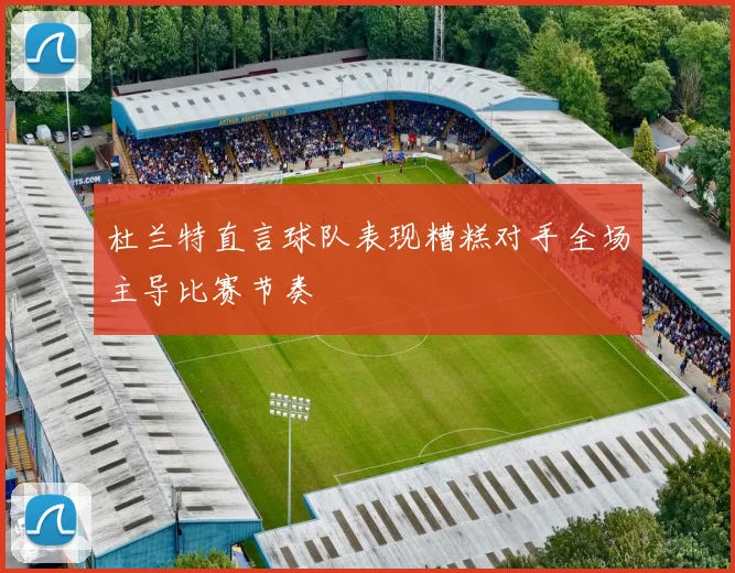 杜兰特直言球队表现糟糕对手全场主导比赛节奏
