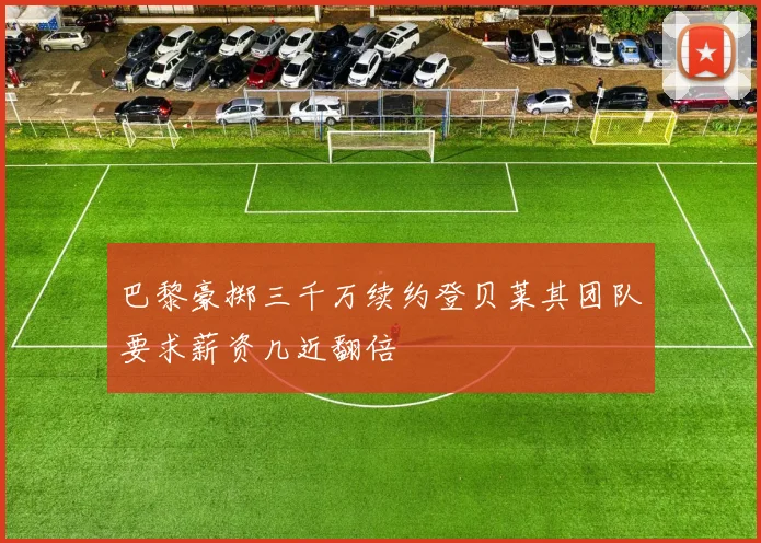 巴黎豪掷三千万续约登贝莱其团队要求薪资几近翻倍