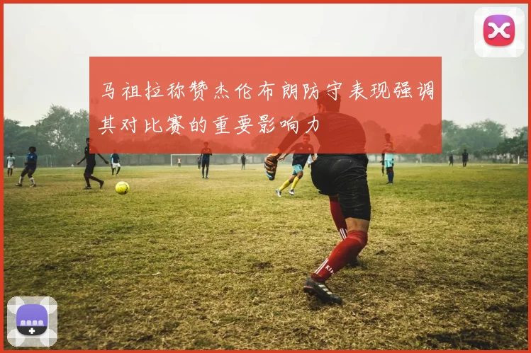 马祖拉称赞杰伦布朗防守表现强调其对比赛的重要影响力