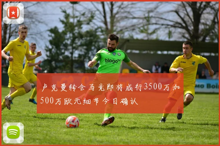 卢克曼转会马竞即将成行3500万加500万欧元细节今日确认